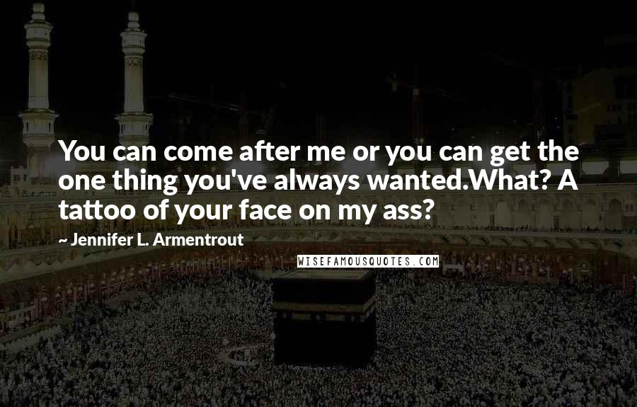 Jennifer L. Armentrout Quotes: You can come after me or you can get the one thing you've always wanted.What? A tattoo of your face on my ass?