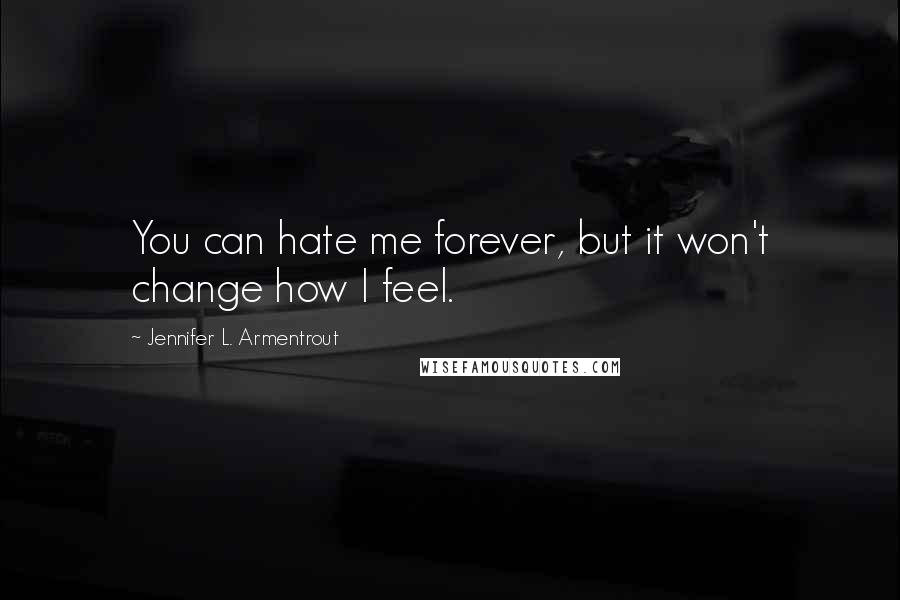 Jennifer L. Armentrout Quotes: You can hate me forever, but it won't change how I feel.