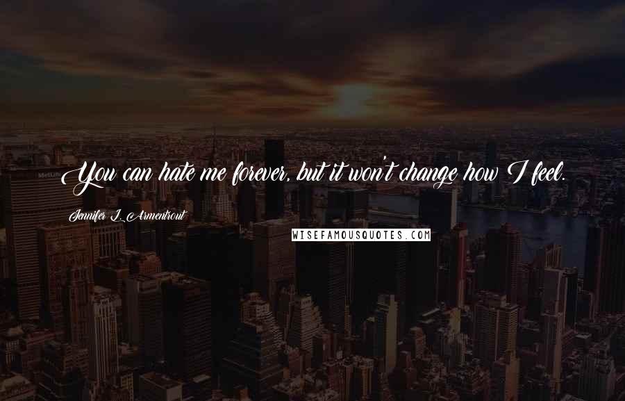 Jennifer L. Armentrout Quotes: You can hate me forever, but it won't change how I feel.