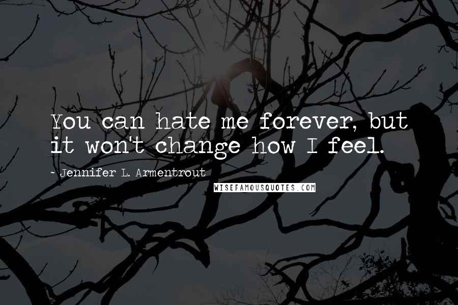 Jennifer L. Armentrout Quotes: You can hate me forever, but it won't change how I feel.