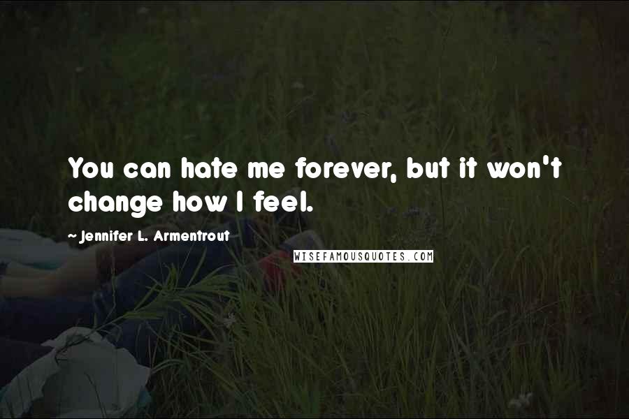 Jennifer L. Armentrout Quotes: You can hate me forever, but it won't change how I feel.