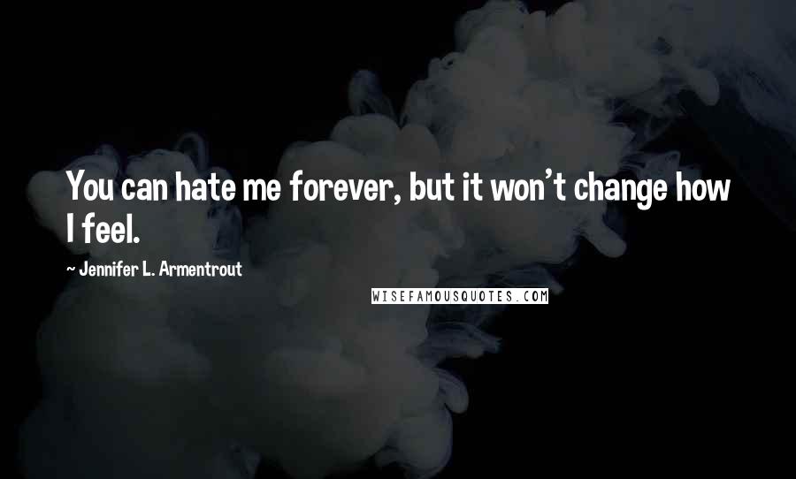 Jennifer L. Armentrout Quotes: You can hate me forever, but it won't change how I feel.