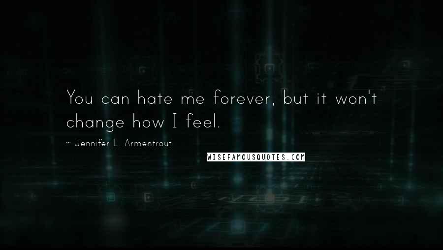 Jennifer L. Armentrout Quotes: You can hate me forever, but it won't change how I feel.