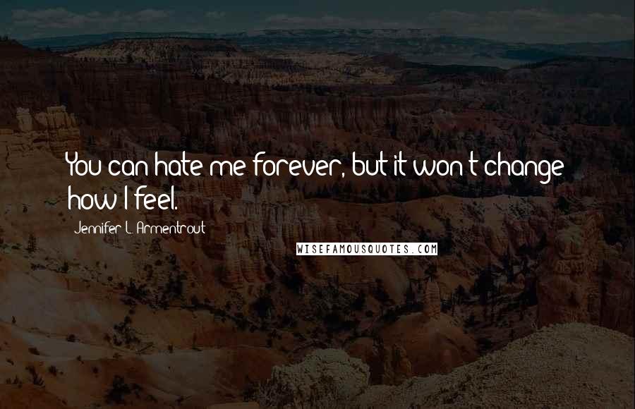 Jennifer L. Armentrout Quotes: You can hate me forever, but it won't change how I feel.