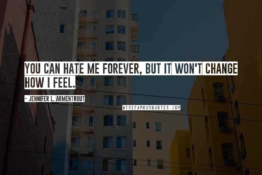 Jennifer L. Armentrout Quotes: You can hate me forever, but it won't change how I feel.