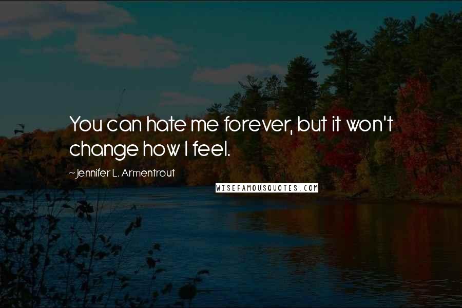 Jennifer L. Armentrout Quotes: You can hate me forever, but it won't change how I feel.