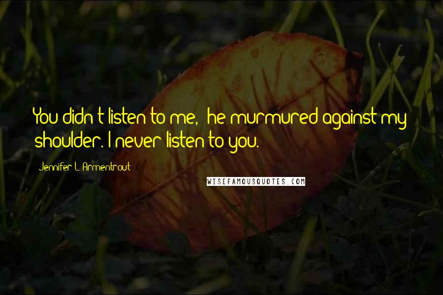 Jennifer L. Armentrout Quotes: You didn't listen to me," he murmured against my shoulder."I never listen to you.