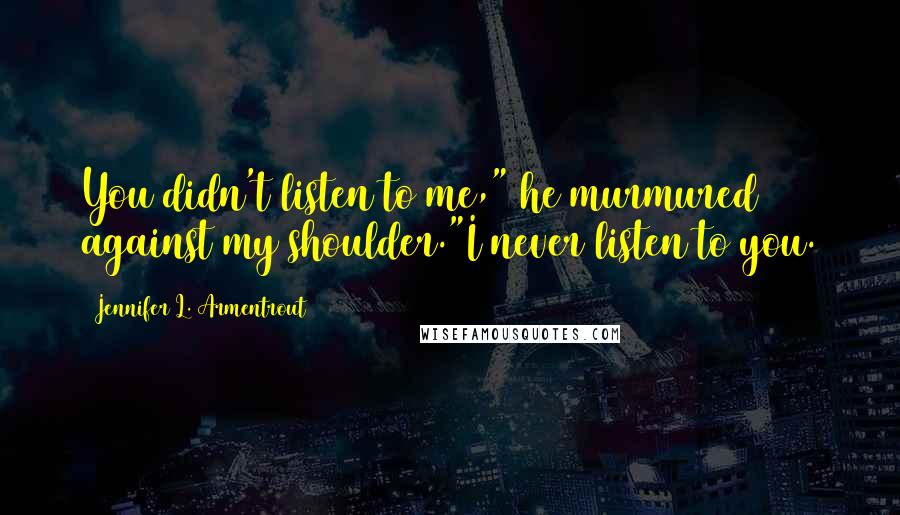 Jennifer L. Armentrout Quotes: You didn't listen to me," he murmured against my shoulder."I never listen to you.