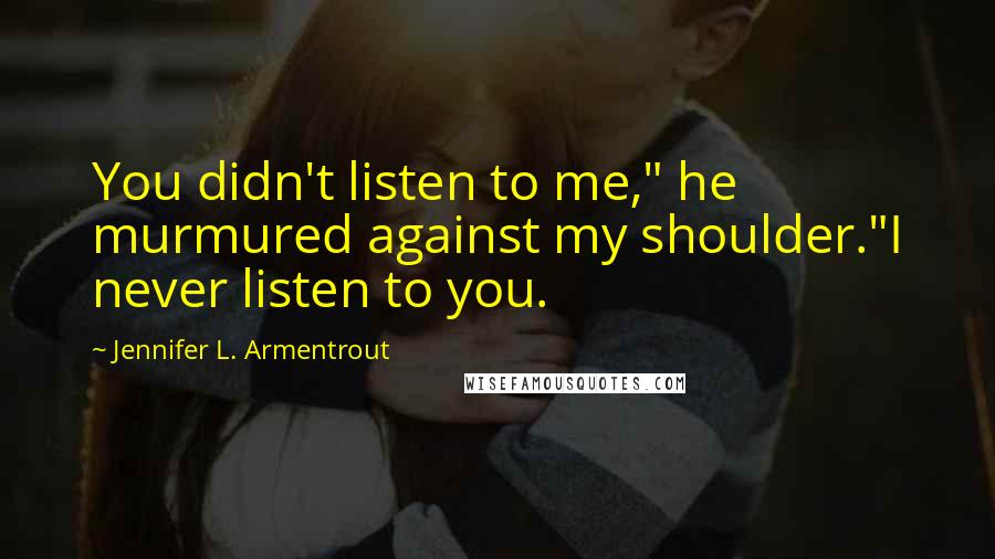 Jennifer L. Armentrout Quotes: You didn't listen to me," he murmured against my shoulder."I never listen to you.