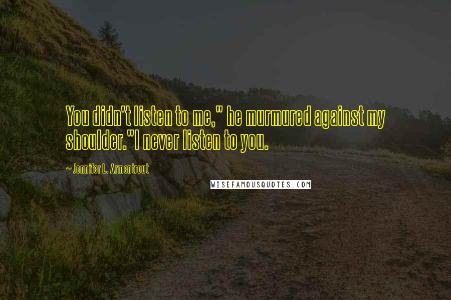 Jennifer L. Armentrout Quotes: You didn't listen to me," he murmured against my shoulder."I never listen to you.
