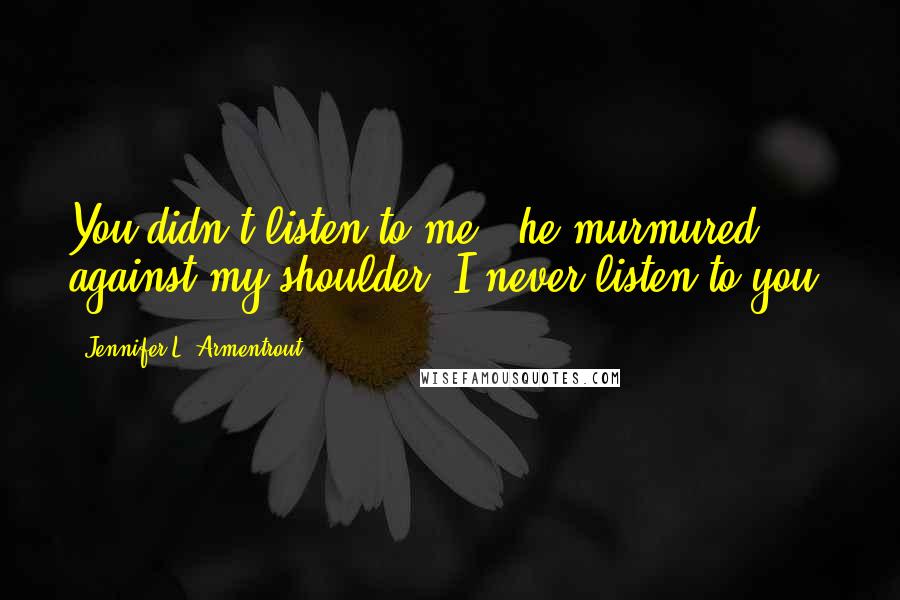 Jennifer L. Armentrout Quotes: You didn't listen to me," he murmured against my shoulder."I never listen to you.