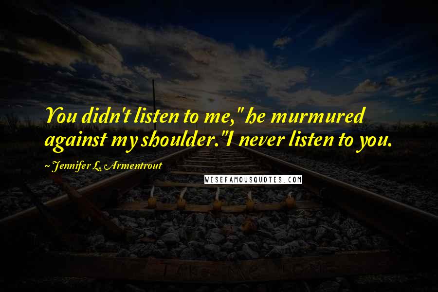 Jennifer L. Armentrout Quotes: You didn't listen to me," he murmured against my shoulder."I never listen to you.