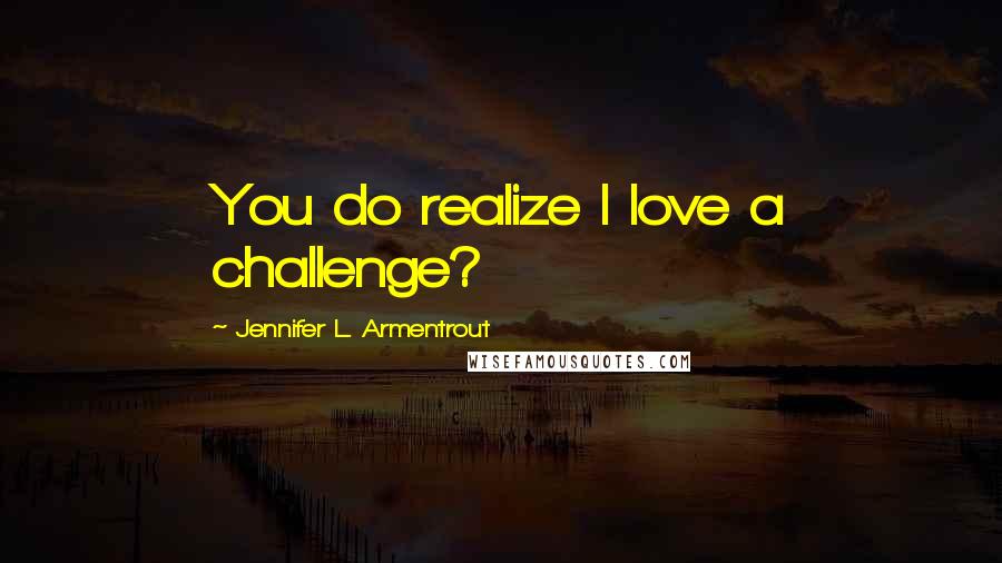 Jennifer L. Armentrout Quotes: You do realize I love a challenge?