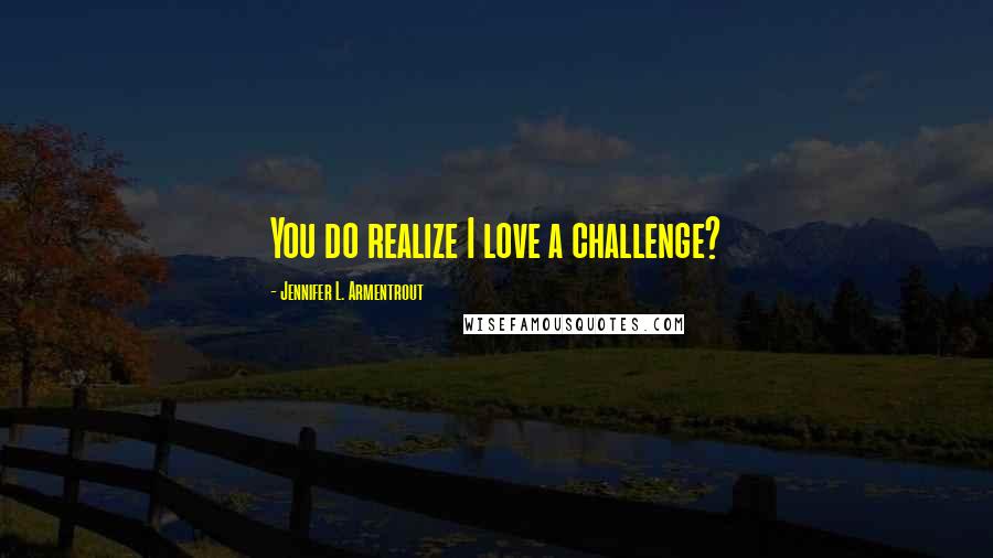 Jennifer L. Armentrout Quotes: You do realize I love a challenge?