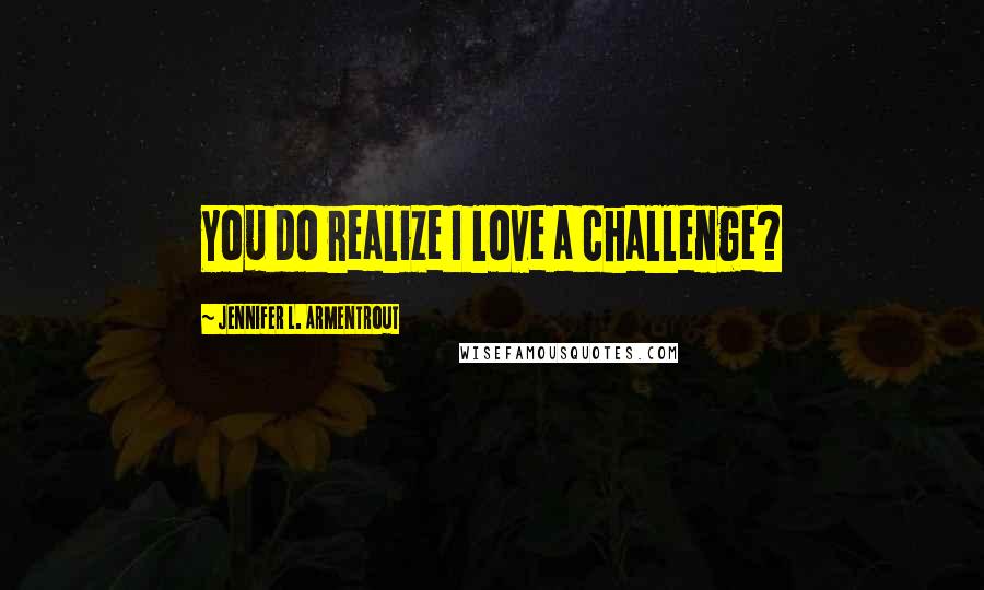 Jennifer L. Armentrout Quotes: You do realize I love a challenge?