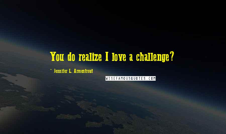 Jennifer L. Armentrout Quotes: You do realize I love a challenge?