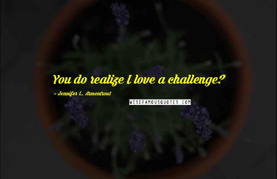 Jennifer L. Armentrout Quotes: You do realize I love a challenge?