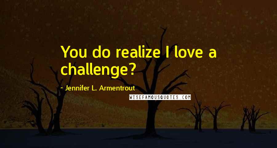 Jennifer L. Armentrout Quotes: You do realize I love a challenge?