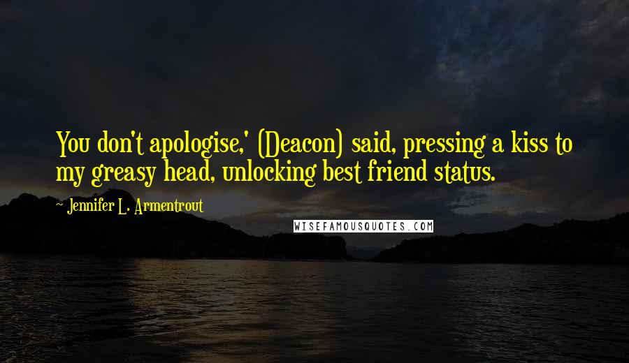 Jennifer L. Armentrout Quotes: You don't apologise,' (Deacon) said, pressing a kiss to my greasy head, unlocking best friend status.