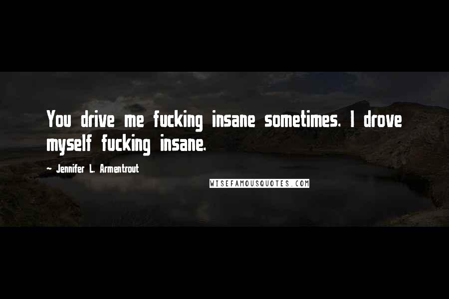 Jennifer L. Armentrout Quotes: You drive me fucking insane sometimes. I drove myself fucking insane.