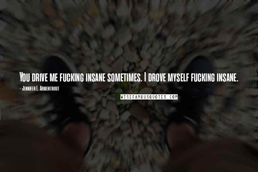 Jennifer L. Armentrout Quotes: You drive me fucking insane sometimes. I drove myself fucking insane.