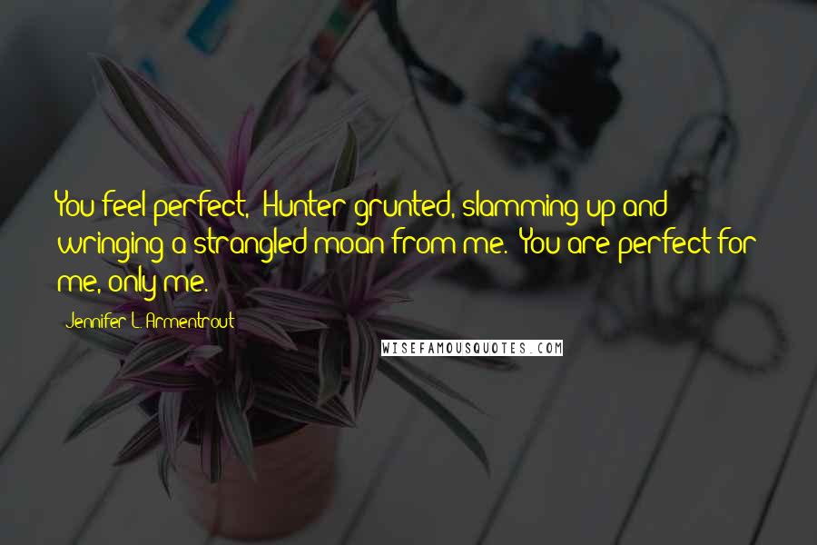 Jennifer L. Armentrout Quotes: You feel perfect," Hunter grunted, slamming up and wringing a strangled moan from me. "You are perfect for me, only me.