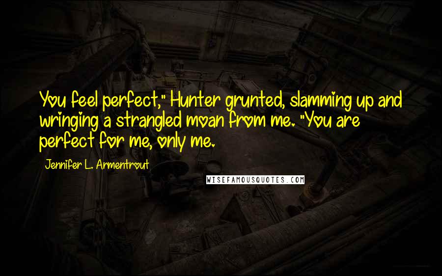 Jennifer L. Armentrout Quotes: You feel perfect," Hunter grunted, slamming up and wringing a strangled moan from me. "You are perfect for me, only me.