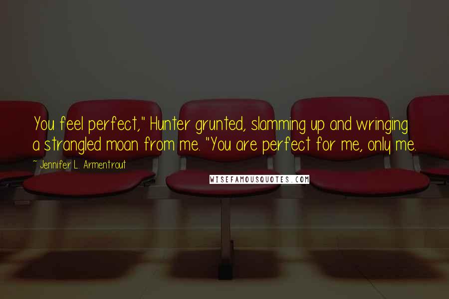 Jennifer L. Armentrout Quotes: You feel perfect," Hunter grunted, slamming up and wringing a strangled moan from me. "You are perfect for me, only me.