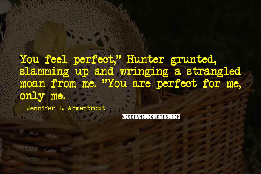 Jennifer L. Armentrout Quotes: You feel perfect," Hunter grunted, slamming up and wringing a strangled moan from me. "You are perfect for me, only me.