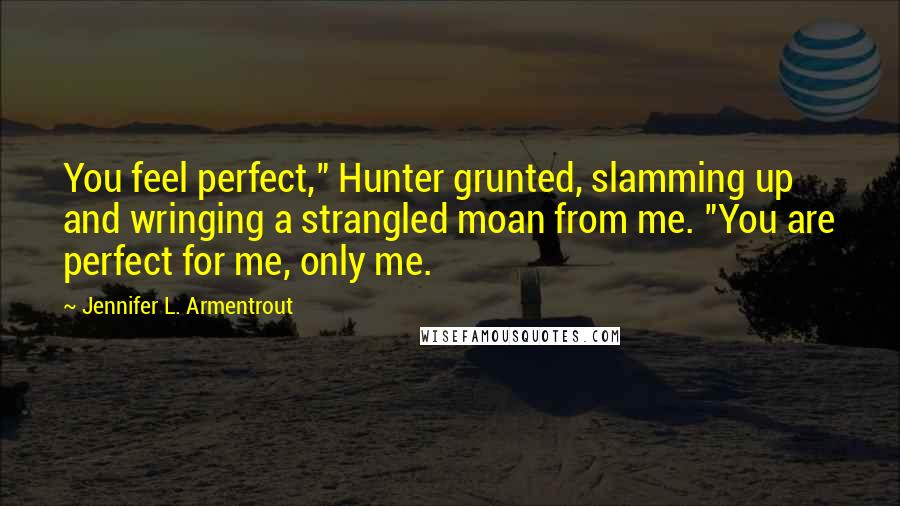 Jennifer L. Armentrout Quotes: You feel perfect," Hunter grunted, slamming up and wringing a strangled moan from me. "You are perfect for me, only me.