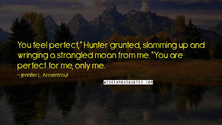 Jennifer L. Armentrout Quotes: You feel perfect," Hunter grunted, slamming up and wringing a strangled moan from me. "You are perfect for me, only me.