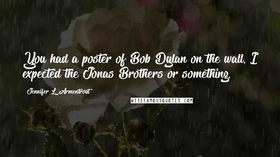 Jennifer L. Armentrout Quotes: You had a poster of Bob Dylan on the wall. I expected the Jonas Brothers or something.
