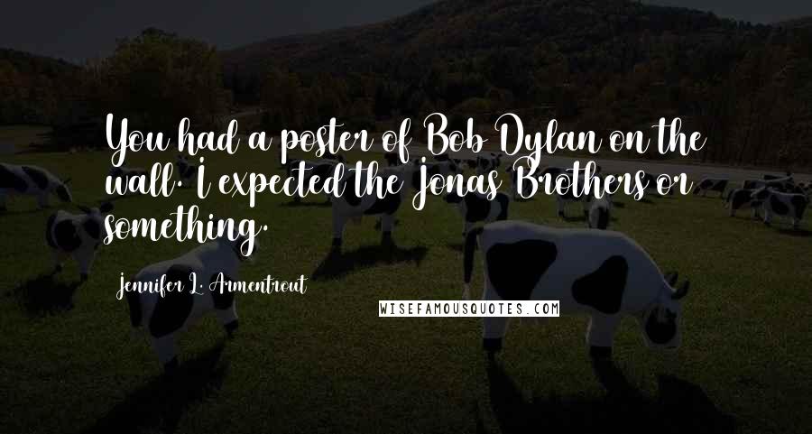 Jennifer L. Armentrout Quotes: You had a poster of Bob Dylan on the wall. I expected the Jonas Brothers or something.