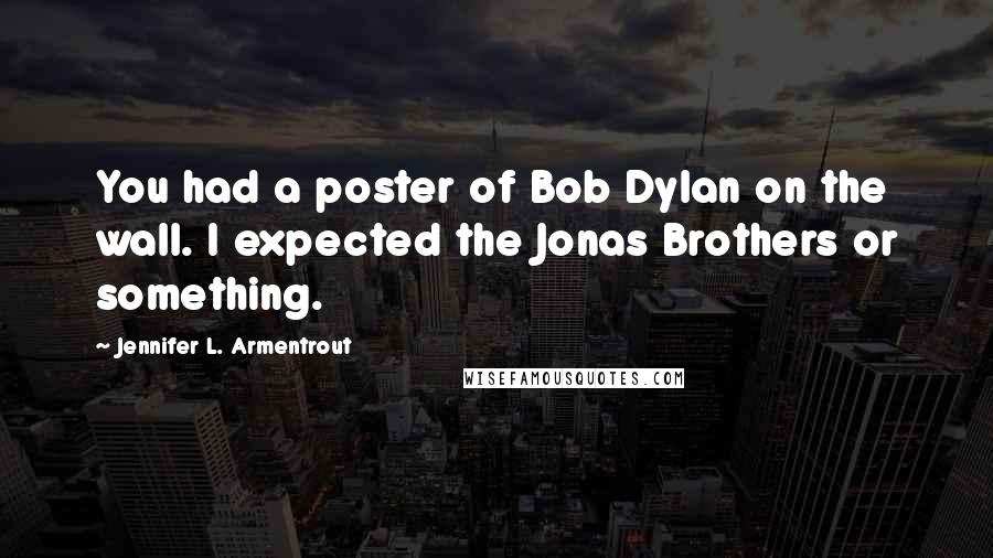Jennifer L. Armentrout Quotes: You had a poster of Bob Dylan on the wall. I expected the Jonas Brothers or something.
