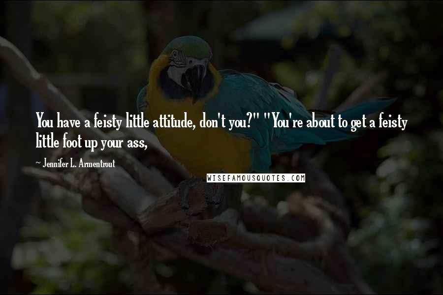 Jennifer L. Armentrout Quotes: You have a feisty little attitude, don't you?" "You're about to get a feisty little foot up your ass,