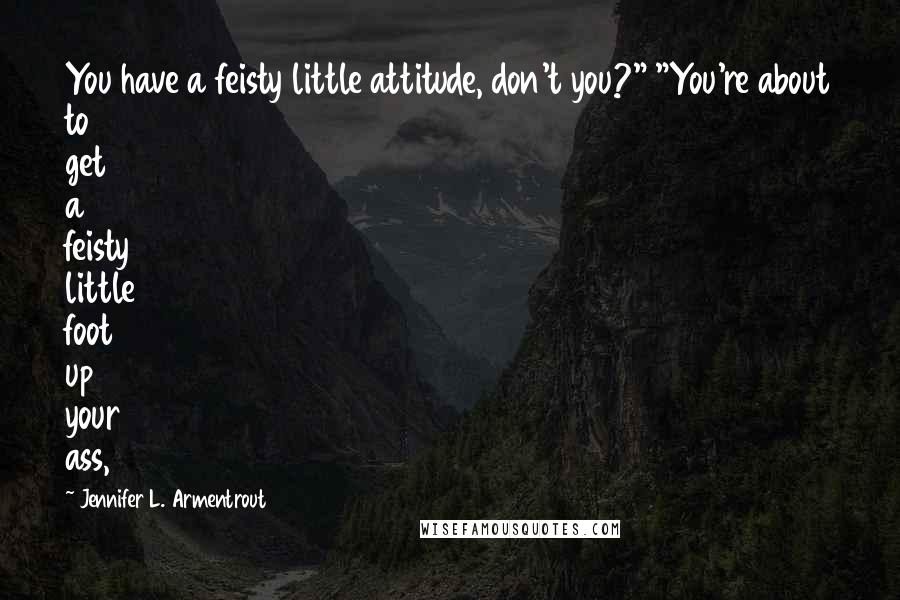 Jennifer L. Armentrout Quotes: You have a feisty little attitude, don't you?" "You're about to get a feisty little foot up your ass,