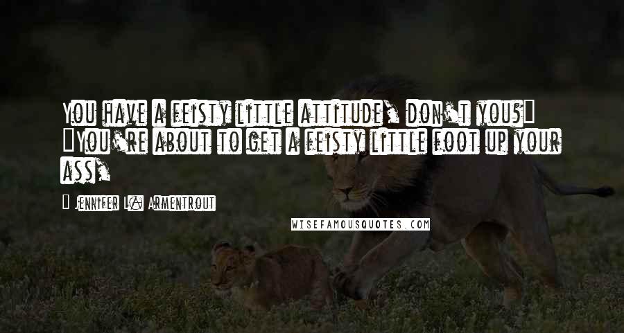 Jennifer L. Armentrout Quotes: You have a feisty little attitude, don't you?" "You're about to get a feisty little foot up your ass,