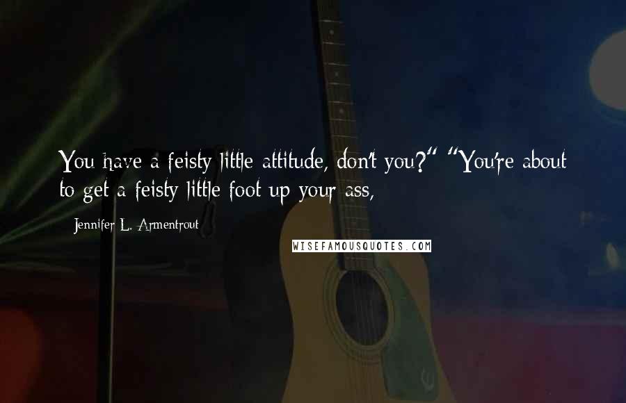 Jennifer L. Armentrout Quotes: You have a feisty little attitude, don't you?" "You're about to get a feisty little foot up your ass,