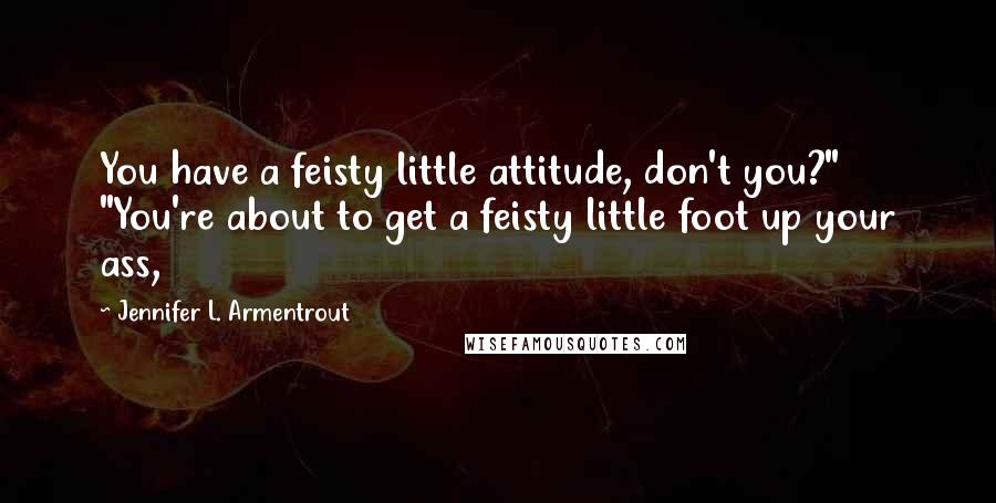 Jennifer L. Armentrout Quotes: You have a feisty little attitude, don't you?" "You're about to get a feisty little foot up your ass,