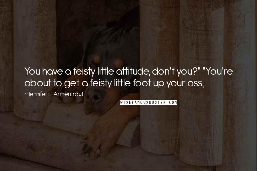 Jennifer L. Armentrout Quotes: You have a feisty little attitude, don't you?" "You're about to get a feisty little foot up your ass,