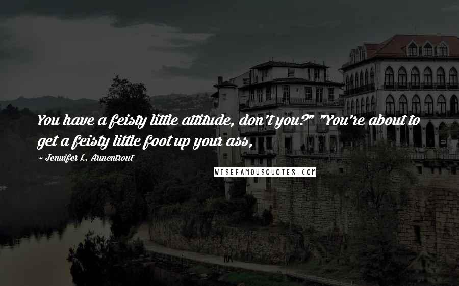 Jennifer L. Armentrout Quotes: You have a feisty little attitude, don't you?" "You're about to get a feisty little foot up your ass,