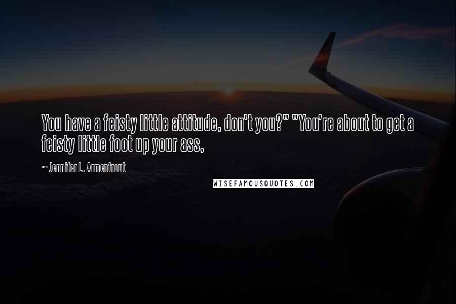 Jennifer L. Armentrout Quotes: You have a feisty little attitude, don't you?" "You're about to get a feisty little foot up your ass,