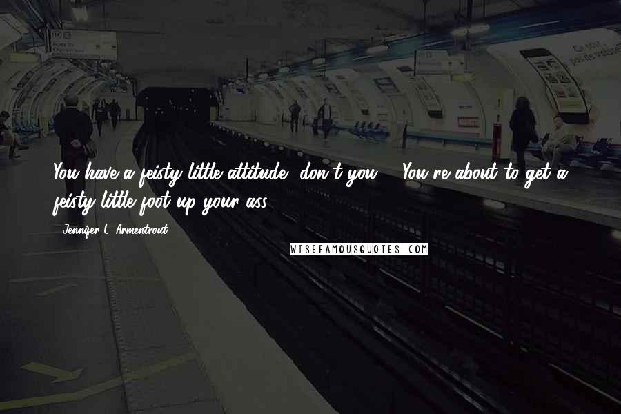 Jennifer L. Armentrout Quotes: You have a feisty little attitude, don't you?" "You're about to get a feisty little foot up your ass,