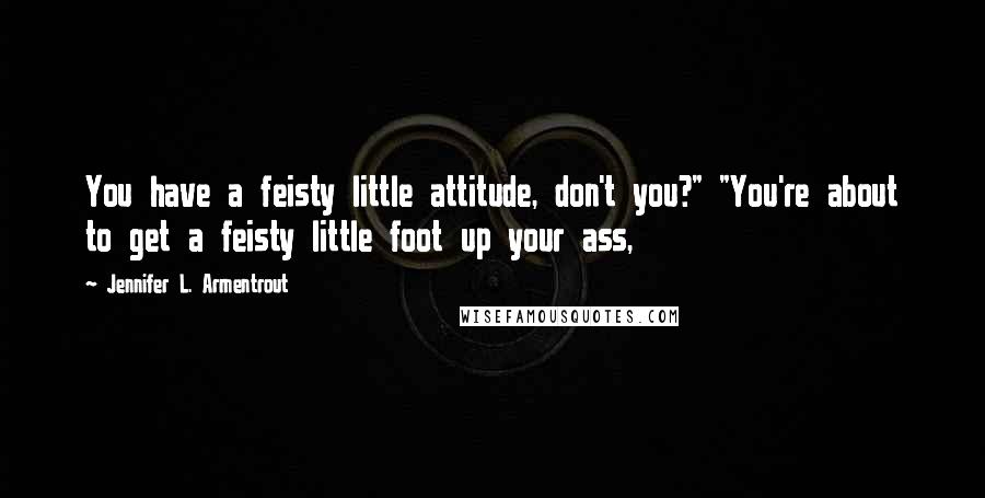 Jennifer L. Armentrout Quotes: You have a feisty little attitude, don't you?" "You're about to get a feisty little foot up your ass,