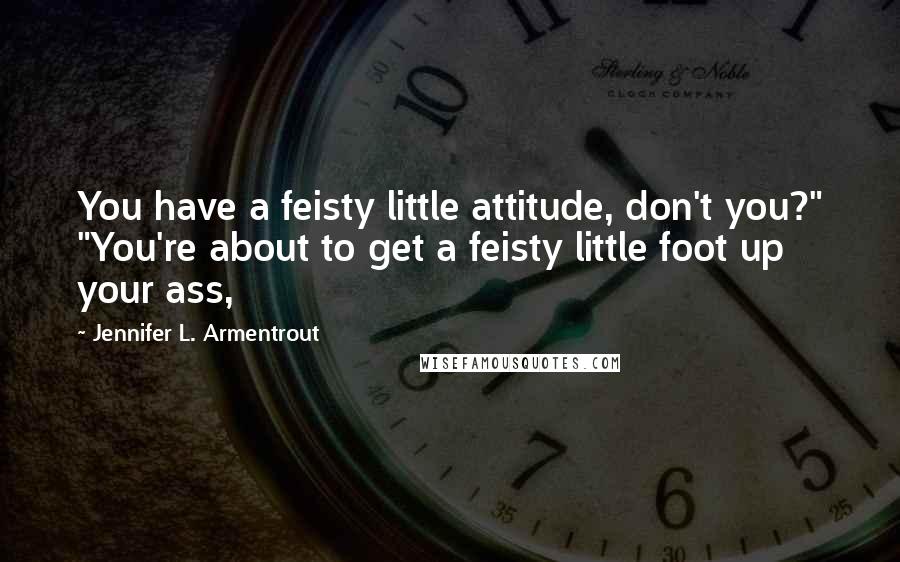 Jennifer L. Armentrout Quotes: You have a feisty little attitude, don't you?" "You're about to get a feisty little foot up your ass,