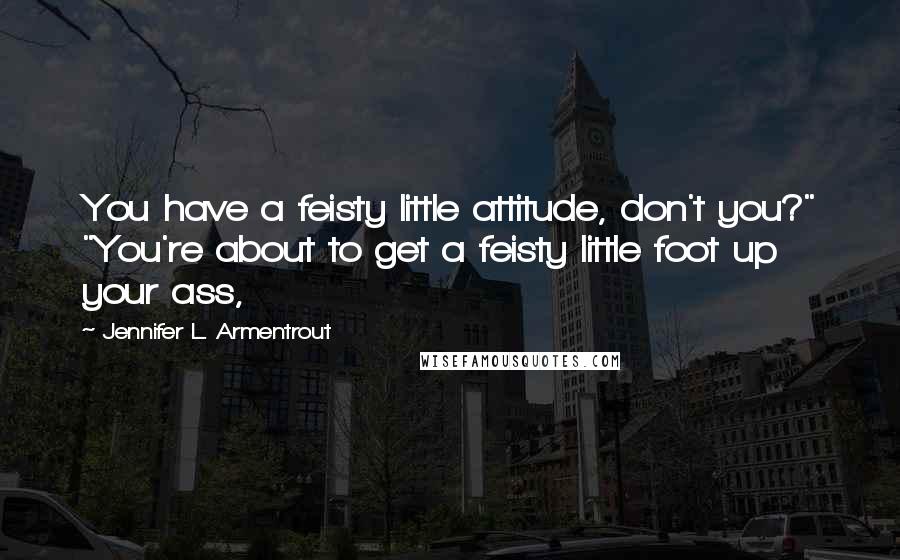 Jennifer L. Armentrout Quotes: You have a feisty little attitude, don't you?" "You're about to get a feisty little foot up your ass,