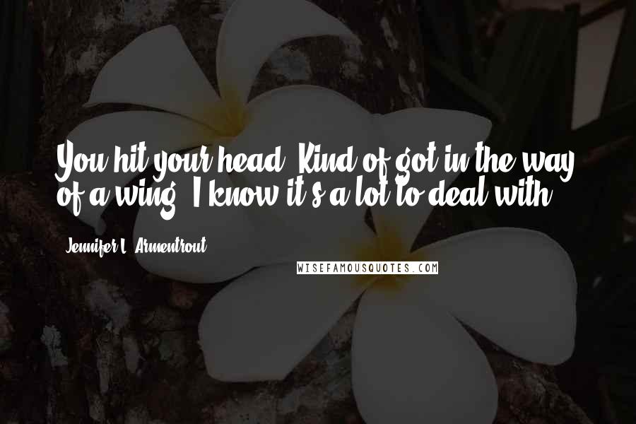 Jennifer L. Armentrout Quotes: You hit your head. Kind of got in the way of a wing. I know it's a lot to deal with,