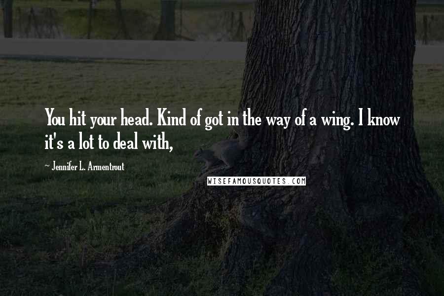 Jennifer L. Armentrout Quotes: You hit your head. Kind of got in the way of a wing. I know it's a lot to deal with,