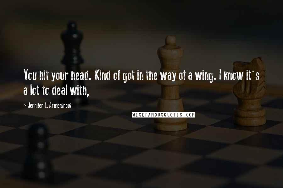 Jennifer L. Armentrout Quotes: You hit your head. Kind of got in the way of a wing. I know it's a lot to deal with,
