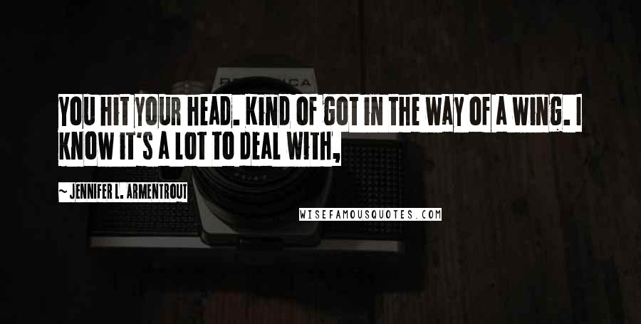 Jennifer L. Armentrout Quotes: You hit your head. Kind of got in the way of a wing. I know it's a lot to deal with,